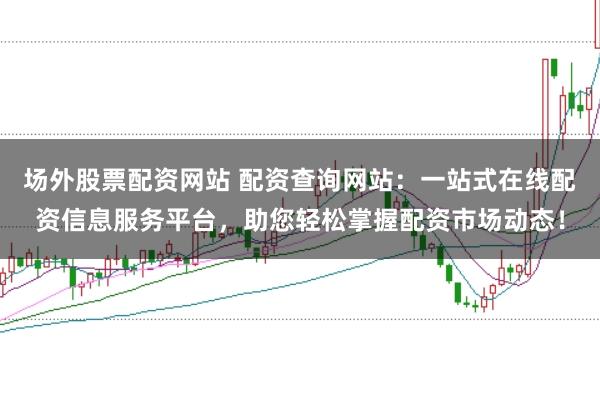 场外股票配资网站 配资查询网站：一站式在线配资信息服务平台，助您轻松掌握配资市场动态！