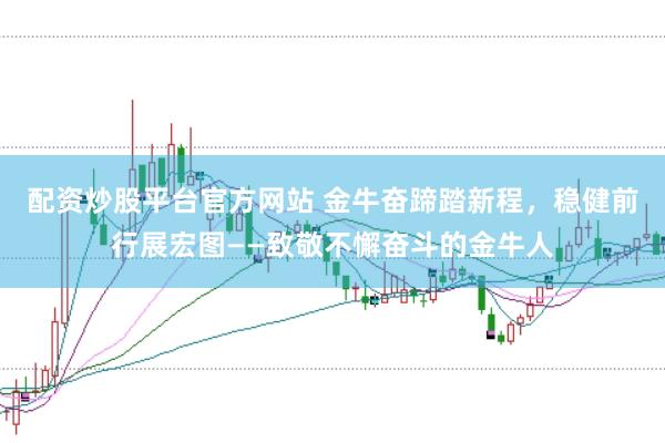 配资炒股平台官方网站 金牛奋蹄踏新程，稳健前行展宏图——致敬不懈奋斗的金牛人