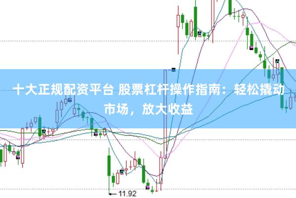 十大正规配资平台 股票杠杆操作指南：轻松撬动市场，放大收益