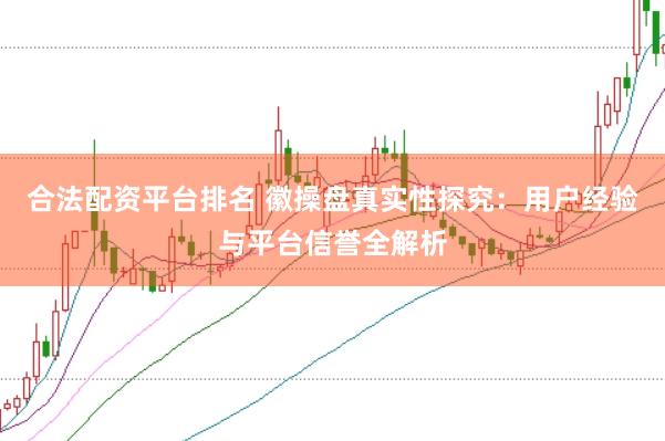合法配资平台排名 徽操盘真实性探究：用户经验与平台信誉全解析