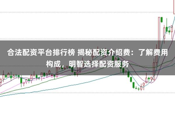 合法配资平台排行榜 揭秘配资介绍费：了解费用构成，明智选择配资服务