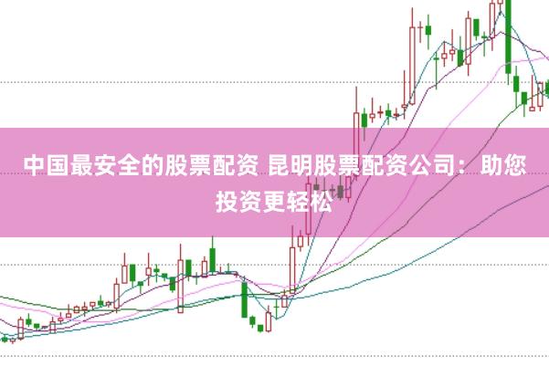 中国最安全的股票配资 昆明股票配资公司:助您投资更轻松