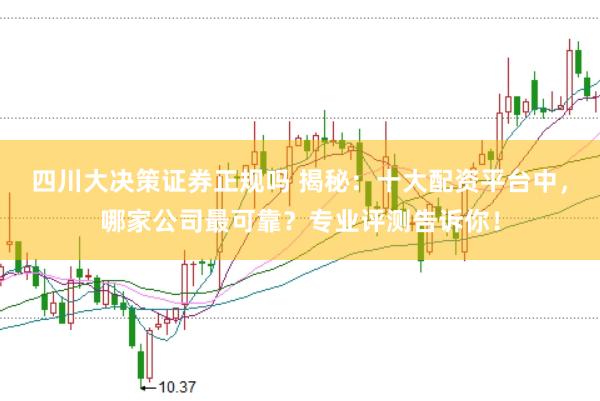 四川大决策证券正规吗 揭秘：十大配资平台中，哪家公司最可靠？专业评测告诉你！