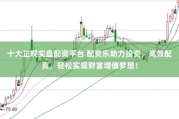 十大正规实盘配资平台 配资乐助力投资,高效配资,轻松实现财富增值梦想!