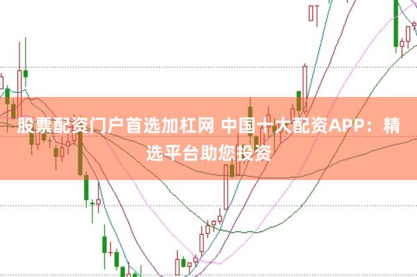 股票配资门户首选加杠网 中国十大配资APP：精选平台助您投资