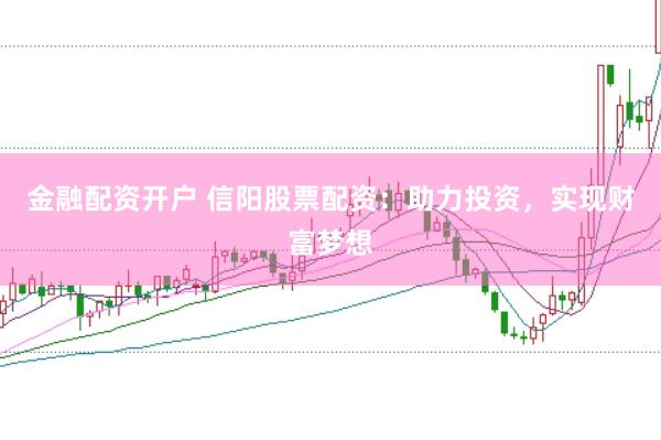 金融配资开户 信阳股票配资：助力投资，实现财富梦想