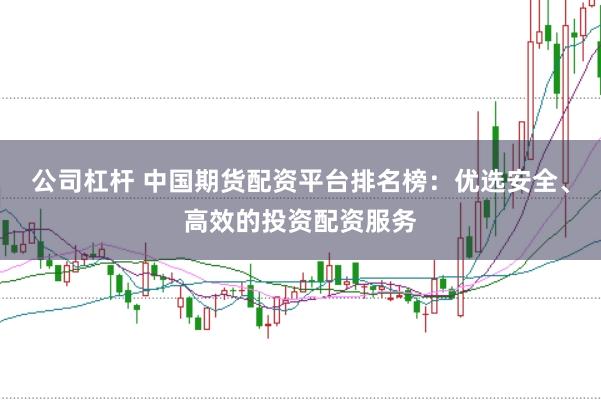 公司杠杆 中国期货配资平台排名榜：优选安全、高效的投资配资服务