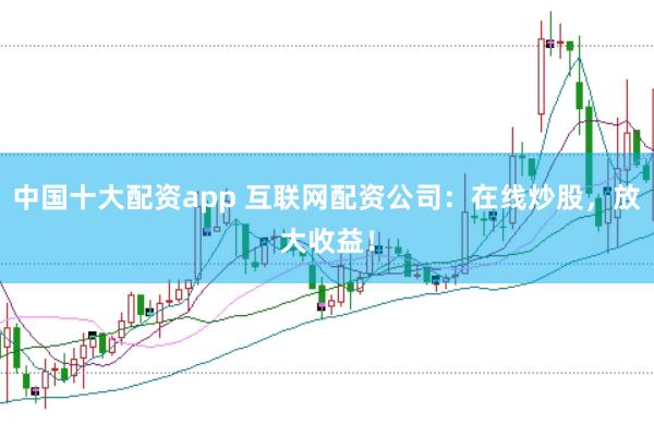 中国十大配资app 互联网配资公司：在线炒股，放大收益！