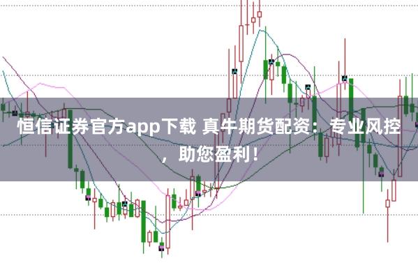 恒信证券官方app下载 真牛期货配资：专业风控，助您盈利！