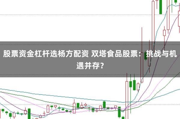 股票资金杠杆选杨方配资 双塔食品股票:挑战与机遇并存?