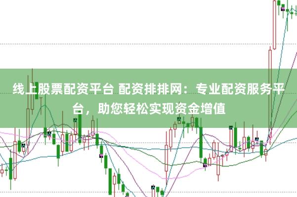 线上股票配资平台 配资排排网:专业配资服务平台,助您轻松实现资金增值