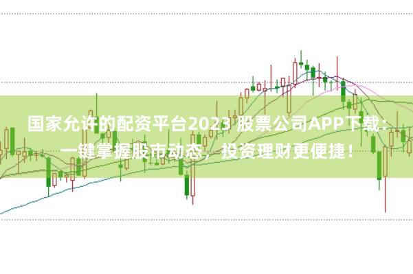 国家允许的配资平台2023 股票公司APP下载:一键掌握股市动态,投资理财更便捷!