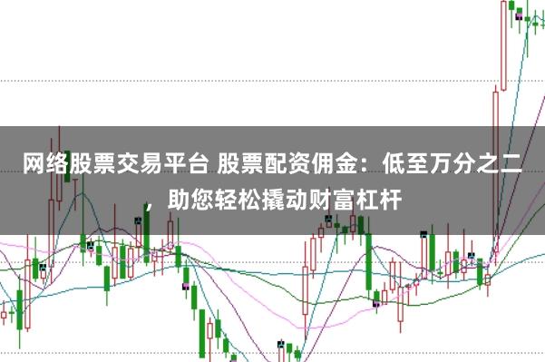 网络股票交易平台 股票配资佣金:低至万分之二,助您轻松撬动财富杠杆