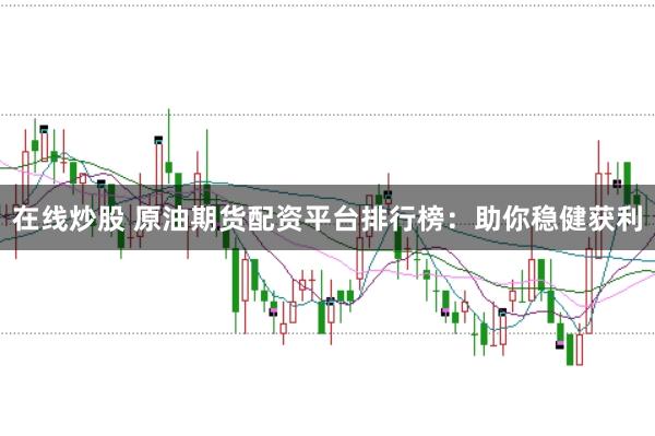 在线炒股 原油期货配资平台排行榜:助你稳健获利