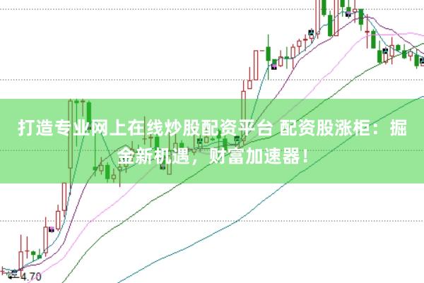 打造专业网上在线炒股配资平台 配资股涨柜:掘金新机遇,财富加速器!
