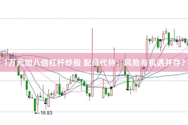 1万元加八倍杠杆炒股 配资代持:风险与机遇并存?