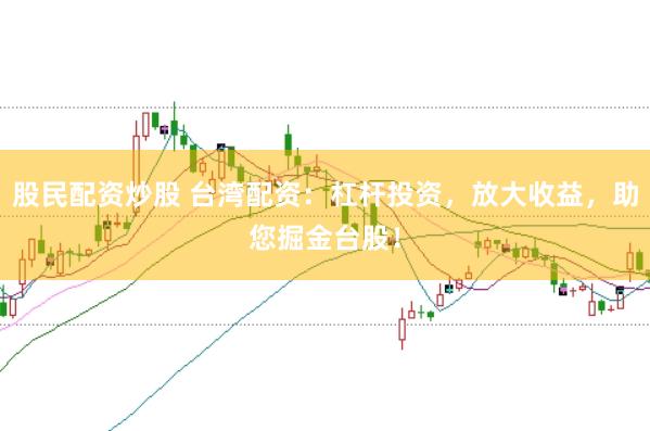 股民配资炒股 台湾配资:杠杆投资,放大收益,助您掘金台股!