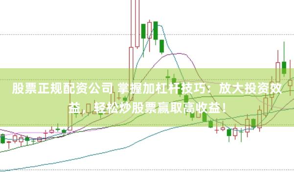 股票正规配资公司 掌握加杠杆技巧:放大投资效益,轻松炒股票赢取高收益!