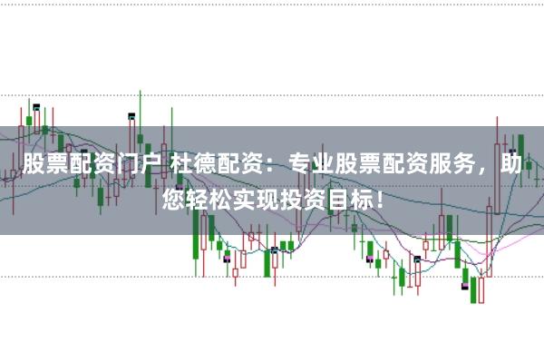 股票配资门户 杜德配资:专业股票配资服务,助您轻松实现投资目标!