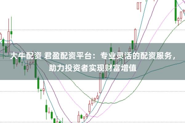 大牛配资 君盈配资平台：专业灵活的配资服务，助力投资者实现财富增值