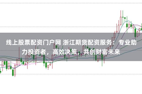 线上股票配资门户网 浙江期货配资服务:专业助力投资者,高效决策,共创财富未来