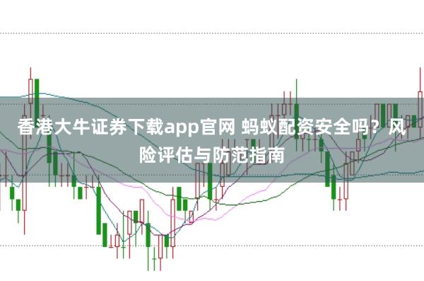 香港大牛证券下载app官网 蚂蚁配资安全吗?风险评估与防范指南