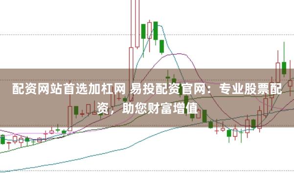 配资网站首选加杠网 易投配资官网:专业股票配资,助您财富增值