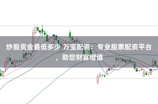 炒股资金最低多少 万宝配资:专业股票配资平台,助您财富增值