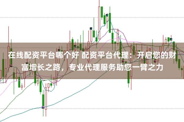 在线配资平台哪个好 配资平台代理：开启您的财富增长之路，专业代理服务助您一臂之力