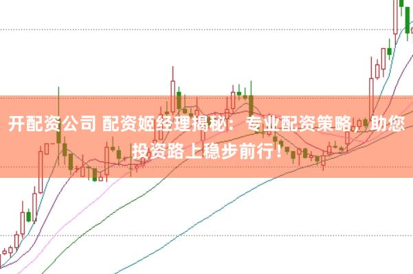 开配资公司 配资姬经理揭秘：专业配资策略，助您投资路上稳步前行！