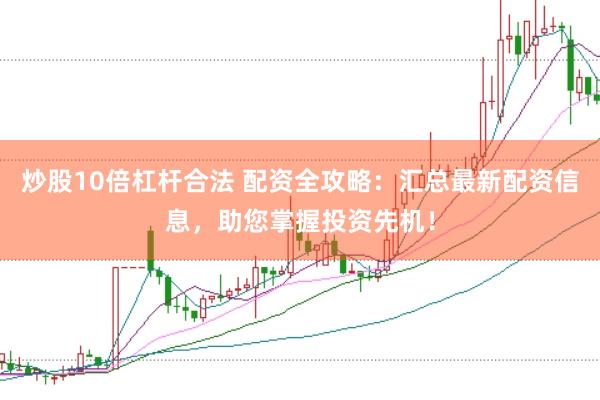 炒股10倍杠杆合法 配资全攻略：汇总最新配资信息，助您掌握投资先机！