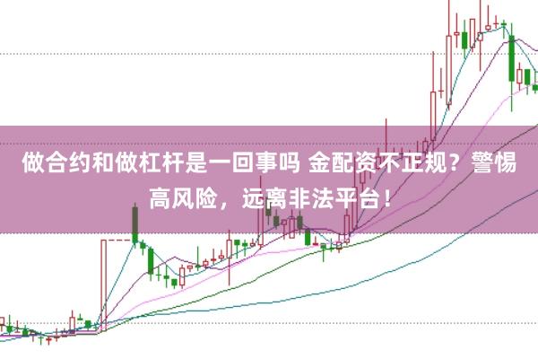 做合约和做杠杆是一回事吗 金配资不正规？警惕高风险，远离非法平台！
