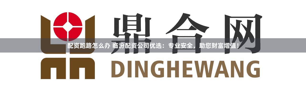 配资跑路怎么办 临汾配资公司优选：专业安全，助您财富增值！