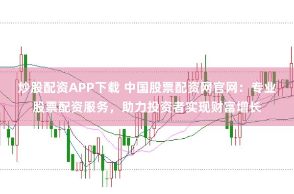 炒股配资APP下载 中国股票配资网官网:专业股票配资服务,助力投资者实现财富增长