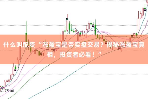 什么叫配资 “涨盈宝是否实盘交易？揭秘涨盈宝真相，投资者必看！”