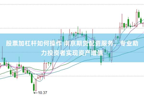股票加杠杆如何操作 南京期货配资服务，专业助力投资者实现资产增值